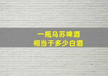 一瓶乌苏啤酒相当于多少白酒