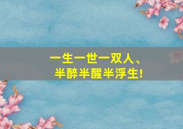 一生一世一双人、半醉半醒半浮生!