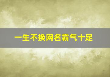 一生不换网名霸气十足