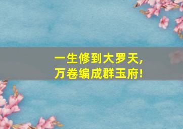 一生修到大罗天,万卷编成群玉府!