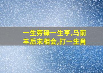 一生劳碌一生亨,马前羊后宋相会,打一生肖