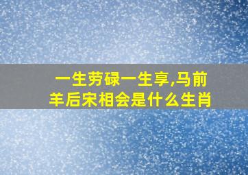 一生劳碌一生享,马前羊后宋相会是什么生肖