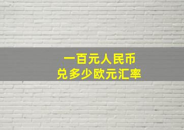 一百元人民币兑多少欧元汇率