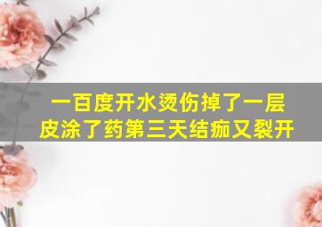 一百度开水烫伤掉了一层皮涂了药第三天结痂又裂开