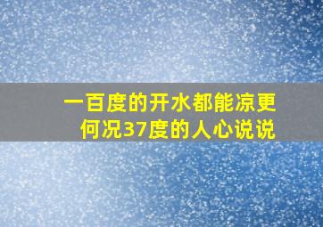 一百度的开水都能凉更何况37度的人心说说