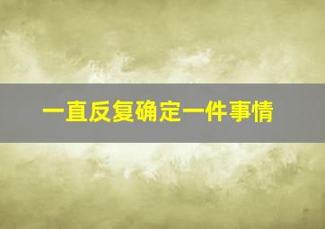 一直反复确定一件事情