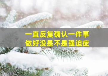 一直反复确认一件事做好没是不是强迫症