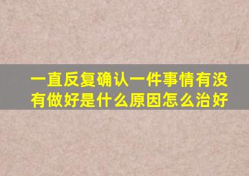 一直反复确认一件事情有没有做好是什么原因怎么治好