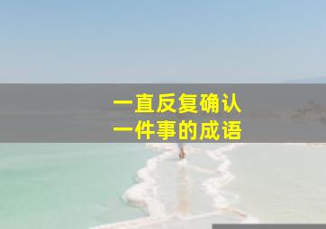 一直反复确认一件事的成语