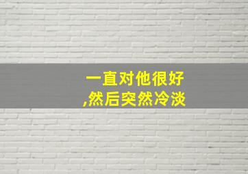 一直对他很好,然后突然冷淡