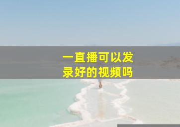 一直播可以发录好的视频吗