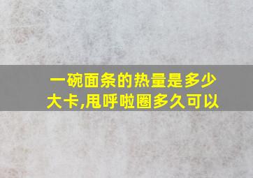 一碗面条的热量是多少大卡,甩呼啦圈多久可以