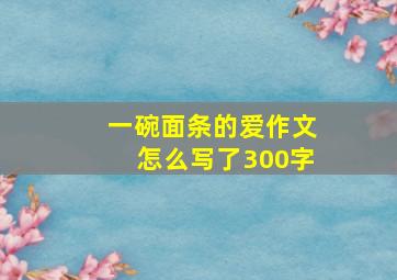 一碗面条的爱作文怎么写了300字