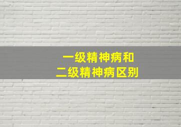 一级精神病和二级精神病区别