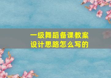 一级舞蹈备课教案设计思路怎么写的