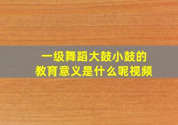 一级舞蹈大鼓小鼓的教育意义是什么呢视频