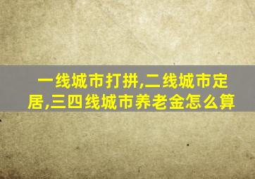 一线城市打拼,二线城市定居,三四线城市养老金怎么算