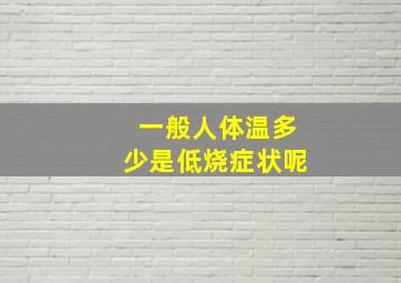 一般人体温多少是低烧症状呢