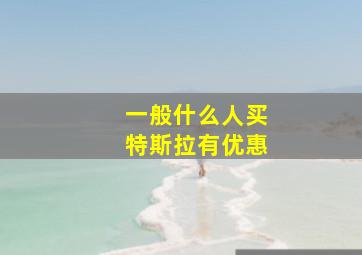 一般什么人买特斯拉有优惠