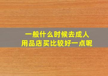 一般什么时候去成人用品店买比较好一点呢