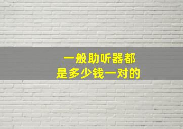 一般助听器都是多少钱一对的