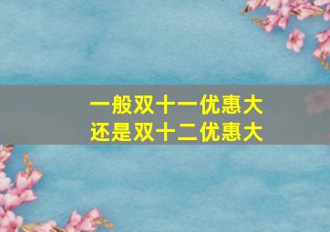 一般双十一优惠大还是双十二优惠大