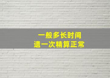 一般多长时间遗一次精算正常