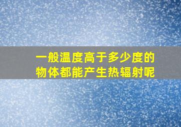 一般温度高于多少度的物体都能产生热辐射呢