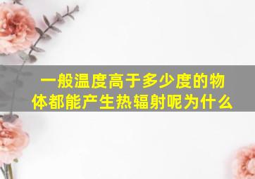 一般温度高于多少度的物体都能产生热辐射呢为什么