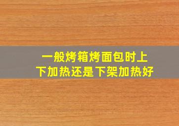 一般烤箱烤面包时上下加热还是下架加热好