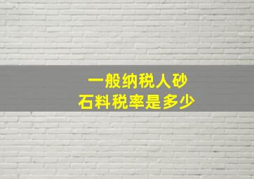 一般纳税人砂石料税率是多少