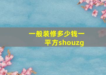 一般装修多少钱一平方shouzg