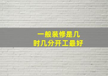 一般装修是几时几分开工最好