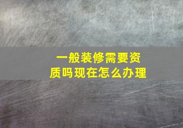 一般装修需要资质吗现在怎么办理