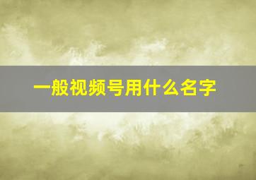 一般视频号用什么名字