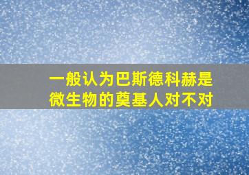 一般认为巴斯德科赫是微生物的奠基人对不对