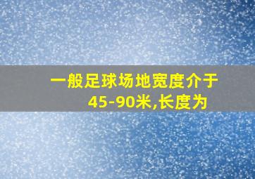 一般足球场地宽度介于45-90米,长度为