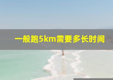 一般跑5km需要多长时间