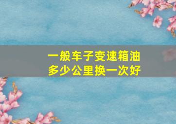 一般车子变速箱油多少公里换一次好