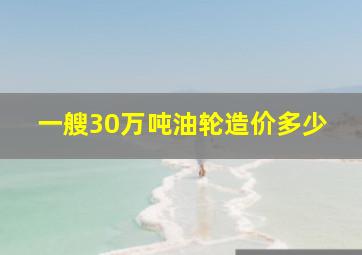 一艘30万吨油轮造价多少