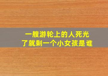 一艘游轮上的人死光了就剩一个小女孩是谁