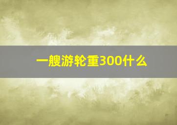 一艘游轮重300什么