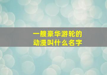 一艘豪华游轮的动漫叫什么名字