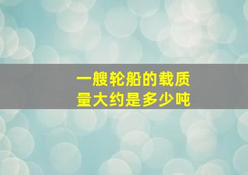 一艘轮船的载质量大约是多少吨