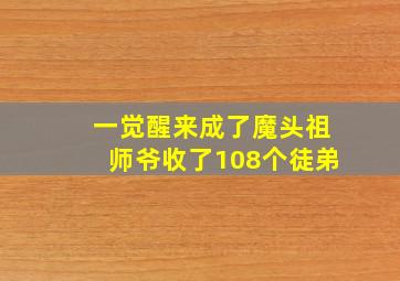 一觉醒来成了魔头祖师爷收了108个徒弟