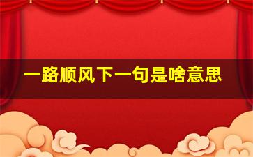 一路顺风下一句是啥意思