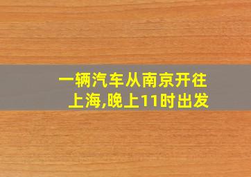 一辆汽车从南京开往上海,晚上11时出发