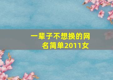 一辈子不想换的网名简单2011女