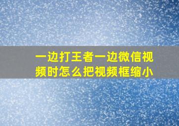 一边打王者一边微信视频时怎么把视频框缩小