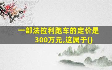 一部法拉利跑车的定价是300万元,这属于()